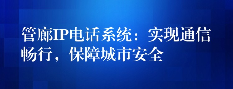  管廊IP電話系統(tǒng)：實(shí)現(xiàn)通信暢行，保障城市安全