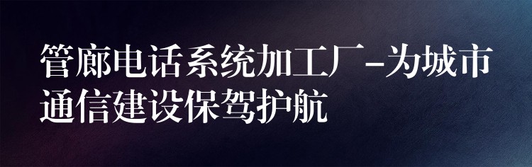  管廊電話系統(tǒng)加工廠-為城市通信建設(shè)保駕護航