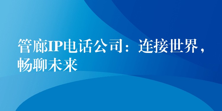  管廊IP電話公司：連接世界，暢聊未來(lái)