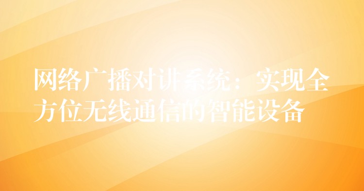 網(wǎng)絡(luò)廣播對講系統(tǒng):實現(xiàn)全方位無線通信的智能設(shè)備 網(wǎng)絡(luò)廣播對講系統(tǒng):實現(xiàn)全方位無線通信的智能設(shè)備