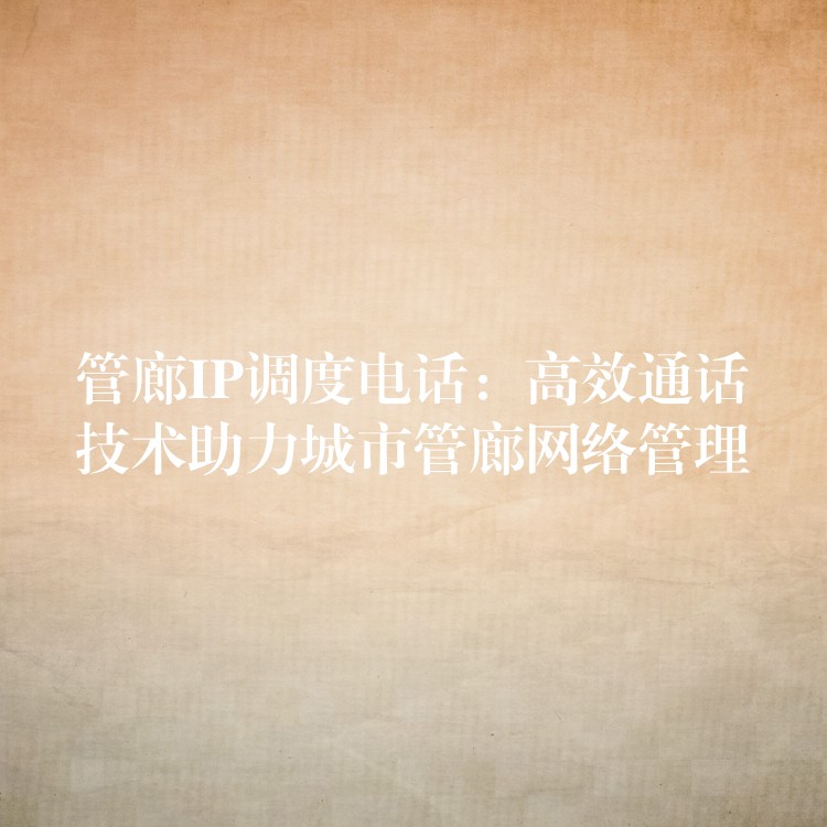  管廊IP調(diào)度電話：高效通話技術(shù)助力城市管廊網(wǎng)絡(luò)管理