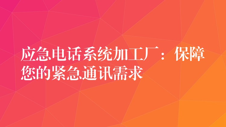 應(yīng)急電話系統(tǒng)加工廠:保障您的緊急通訊需求 應(yīng)急電話系統(tǒng)加工廠:保障您的緊急通訊需求