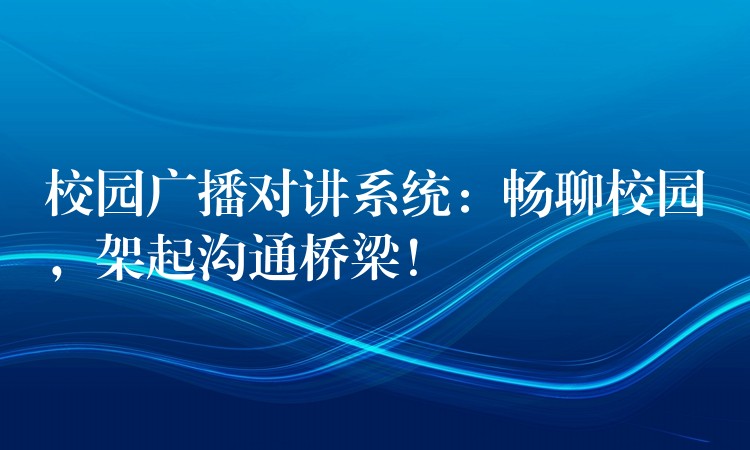  校園廣播對講系統(tǒng)：暢聊校園，架起溝通橋梁！
