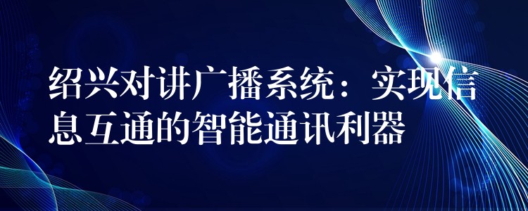 紹興對講廣播系統(tǒng):實現(xiàn)信息互通的智能通訊利器 紹興對講廣播系統(tǒng):實現(xiàn)信息互通的智能通訊利器