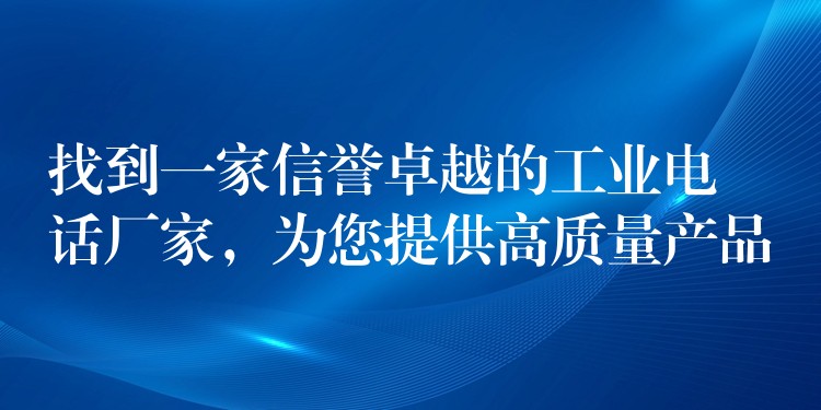  找到一家信譽卓越的工業(yè)電話廠家，為您提供高質量產品