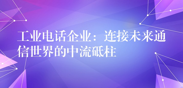  工業(yè)電話企業(yè)：連接未來(lái)通信世界的中流砥柱