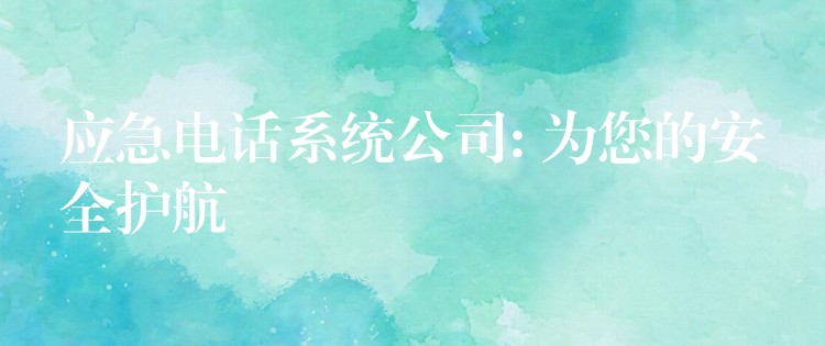 應(yīng)急電話(huà)系統(tǒng)公司: 為您的安全護(hù)航