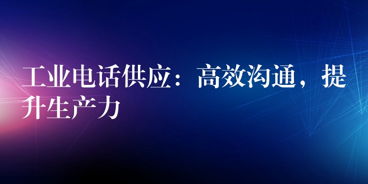  工業(yè)電話供應(yīng)：高效溝通，提升生產(chǎn)力