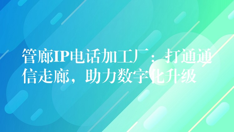  管廊IP電話加工廠：打通通信走廊，助力數(shù)字化升級(jí)