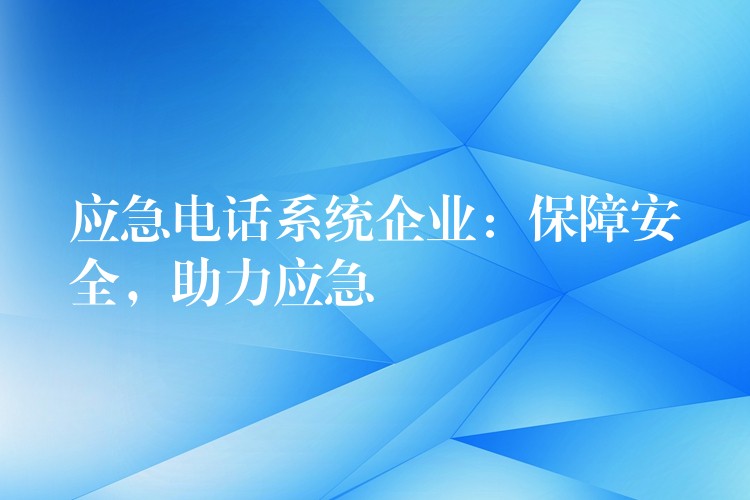 應(yīng)急電話系統(tǒng)企業(yè)：保障安全，助力應(yīng)急