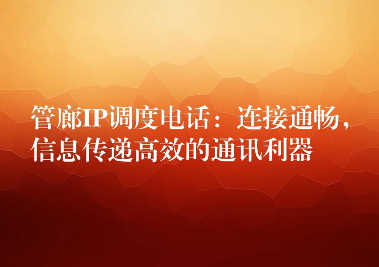  管廊IP調(diào)度電話：連接通暢，信息傳遞高效的通訊利器
