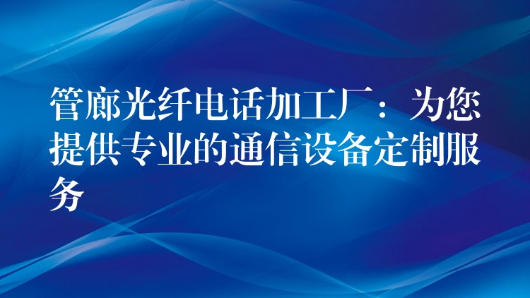  管廊光纖電話加工廠：為您提供專業(yè)的通信設備定制服務