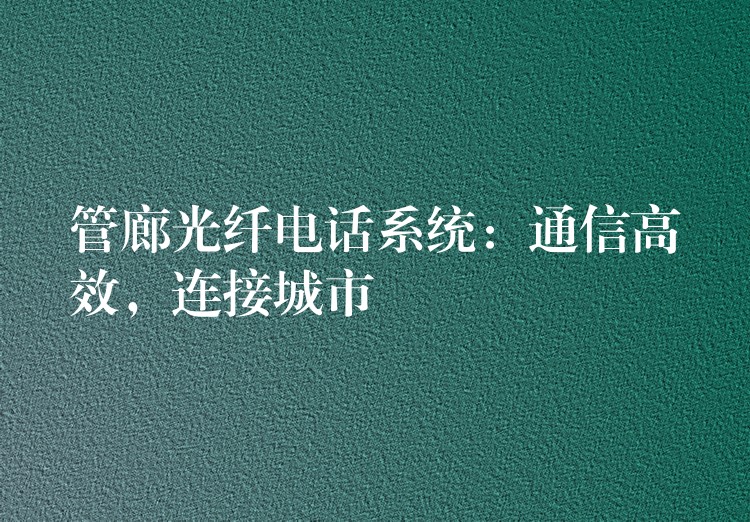  管廊光纖電話系統(tǒng)：通信高效，連接城市