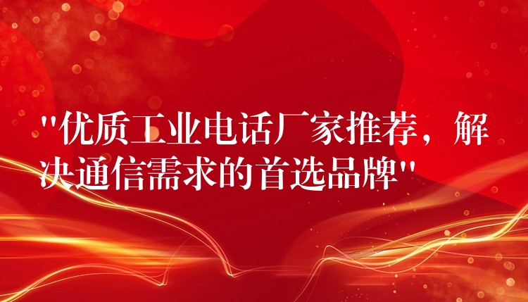  “優(yōu)質(zhì)工業(yè)電話廠家推薦，解決通信需求的首選品牌”