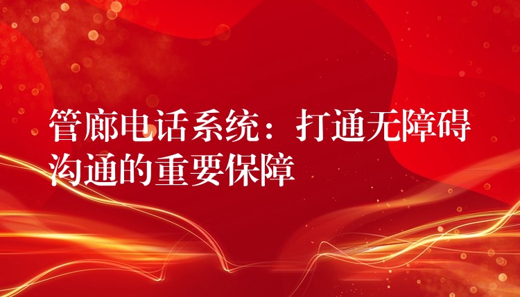 管廊電話系統(tǒng):打通無障礙溝通的重要保障 管廊電話系統(tǒng):打通無障礙溝通的重要保障