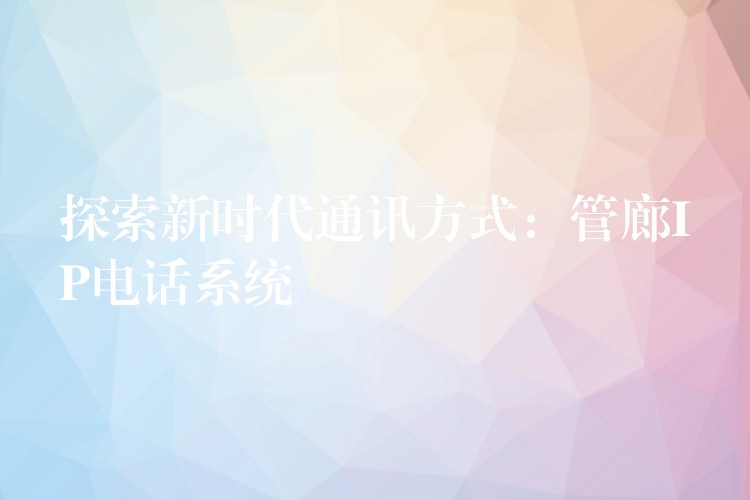 探索新時(shí)代通訊方式：管廊IP電話系統(tǒng)
