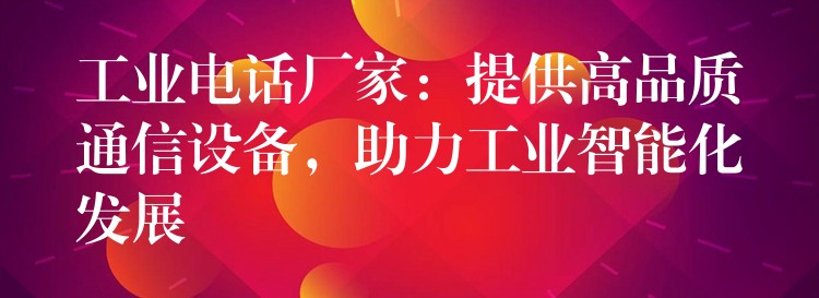  工業(yè)電話廠家：提供高品質(zhì)通信設(shè)備，助力工業(yè)智能化發(fā)展