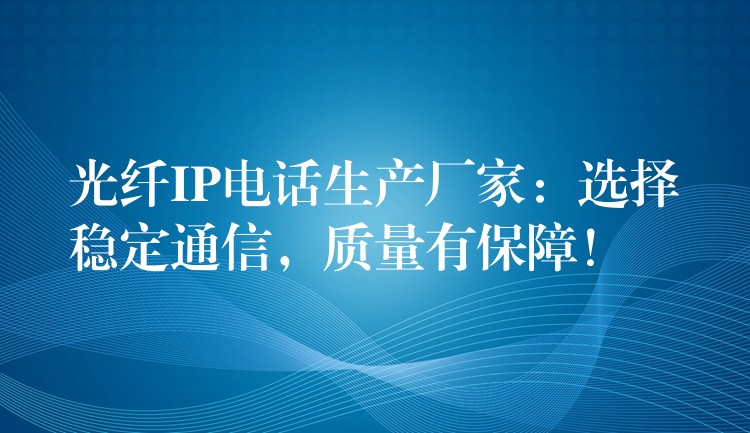  光纖IP電話生產(chǎn)廠家：選擇穩(wěn)定通信，質(zhì)量有保障！