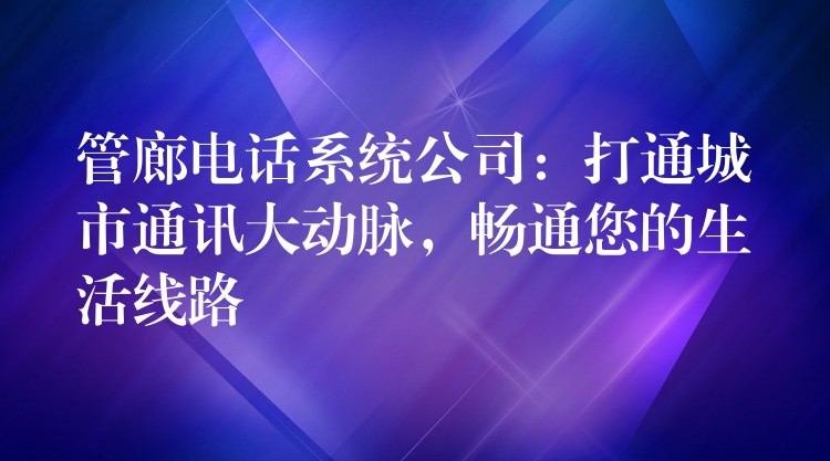 管廊電話(huà)系統(tǒng)公司：打通城市通訊大動(dòng)脈，暢通您的生活線(xiàn)路