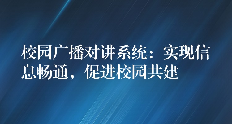  校園廣播對(duì)講系統(tǒng)：實(shí)現(xiàn)信息暢通，促進(jìn)校園共建