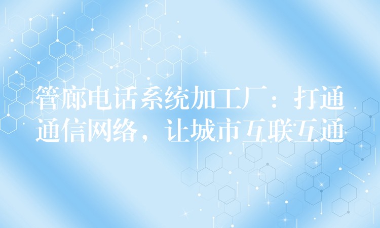  管廊電話系統(tǒng)加工廠：打通通信網(wǎng)絡(luò)，讓城市互聯(lián)互通