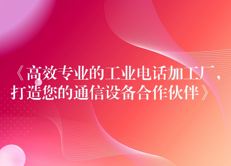  《高效專業(yè)的工業(yè)電話加工廠，打造您的通信設(shè)備合作伙伴》