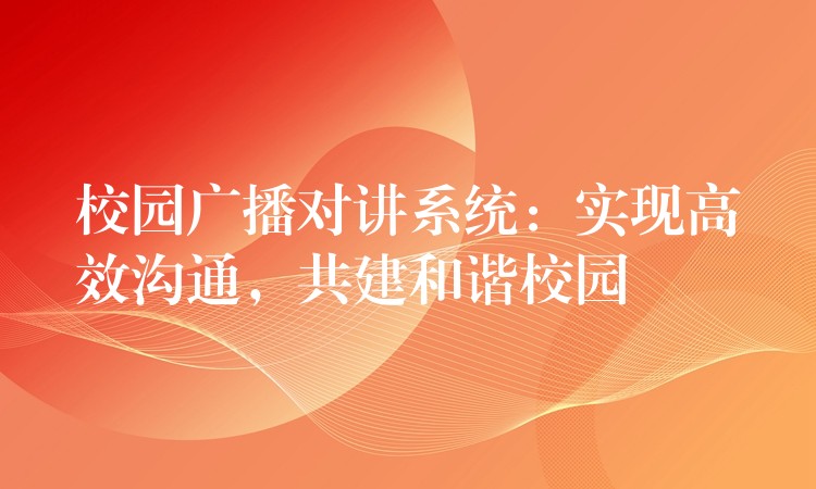 校園廣播對講系統(tǒng)：實現(xiàn)高效溝通，共建和諧校園