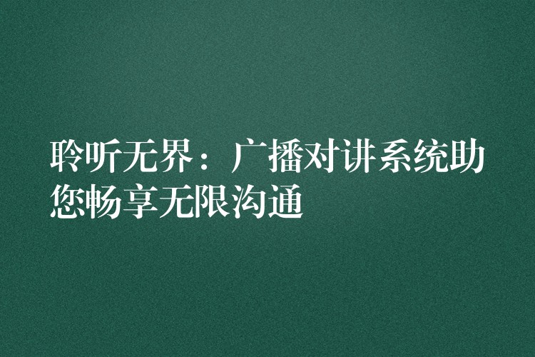  聆聽(tīng)無(wú)界：廣播對(duì)講系統(tǒng)助您暢享無(wú)限溝通