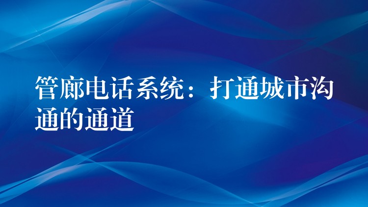  管廊電話系統(tǒng)：打通城市溝通的通道