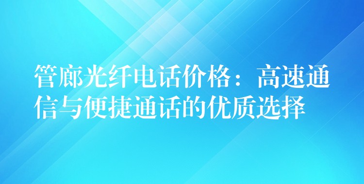  管廊光纖電話價格：高速通信與便捷通話的優(yōu)質(zhì)選擇