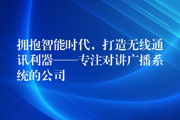  擁抱智能時(shí)代，打造無(wú)線通訊利器——專(zhuān)注對(duì)講廣播系統(tǒng)的公司