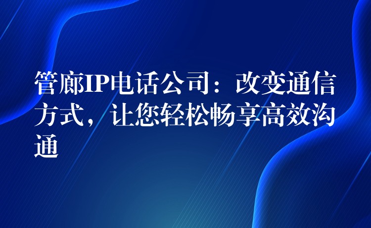  管廊IP電話公司：改變通信方式，讓您輕松暢享高效溝通