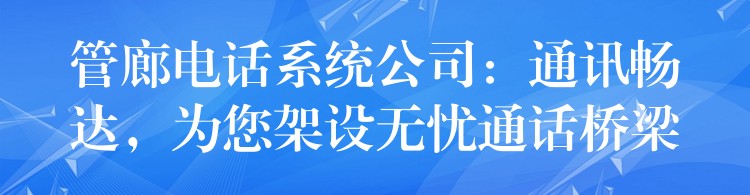  管廊電話(huà)系統(tǒng)公司：通訊暢達(dá)，為您架設(shè)無(wú)憂(yōu)通話(huà)橋梁