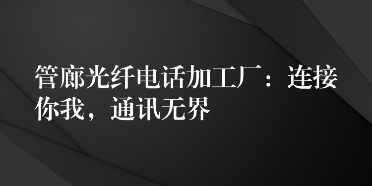 管廊光纖電話加工廠：連接你我，通訊無界