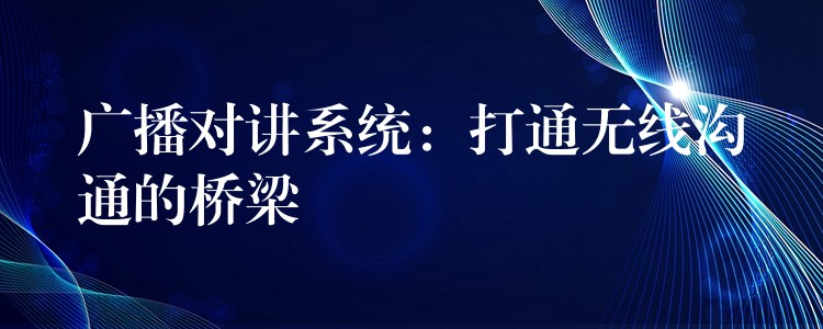  廣播對(duì)講系統(tǒng)：打通無(wú)線溝通的橋梁