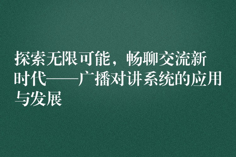  探索無(wú)限可能，暢聊交流新時(shí)代——廣播對(duì)講系統(tǒng)的應(yīng)用與發(fā)展