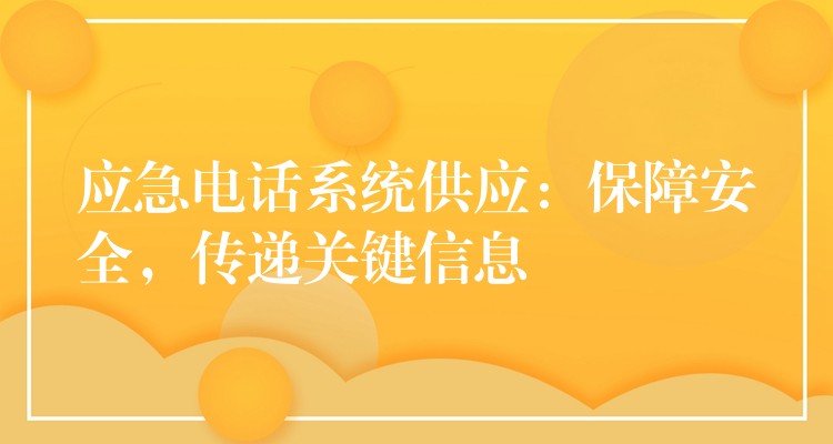  應(yīng)急電話系統(tǒng)供應(yīng)：保障安全，傳遞關(guān)鍵信息