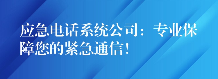  應(yīng)急電話系統(tǒng)公司：專業(yè)保障您的緊急通信！
