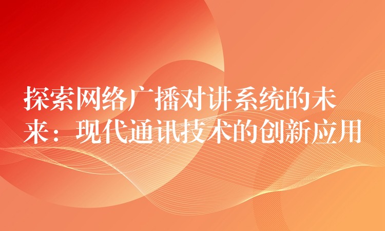  探索網(wǎng)絡廣播對講系統(tǒng)的未來：現(xiàn)代通訊技術的創(chuàng)新應用