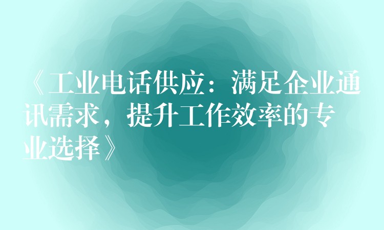  《工業(yè)電話供應：滿足企業(yè)通訊需求，提升工作效率的專業(yè)選擇》