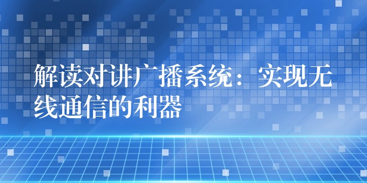  解讀對講廣播系統(tǒng)：實現(xiàn)無線通信的利器
