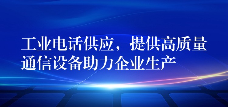  工業(yè)電話供應，提供高質量通信設備助力企業(yè)生產