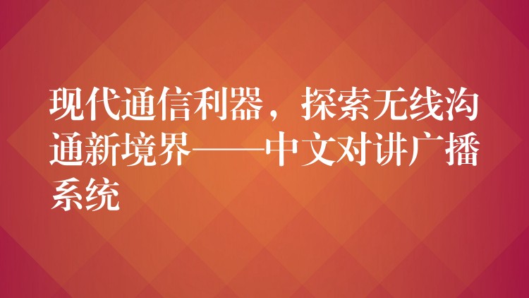  現(xiàn)代通信利器，探索無(wú)線溝通新境界——中文對(duì)講廣播系統(tǒng)