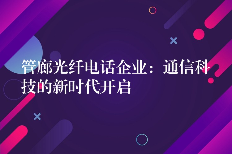  管廊光纖電話企業(yè)：通信科技的新時(shí)代開(kāi)啟