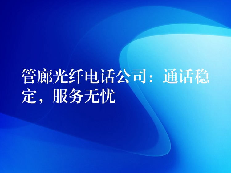  管廊光纖電話公司：通話穩(wěn)定，服務(wù)無憂