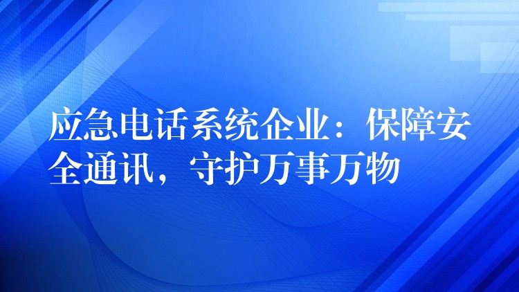  應急電話系統(tǒng)企業(yè)：保障安全通訊，守護萬事萬物