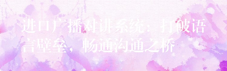  進(jìn)口廣播對(duì)講系統(tǒng)：打破語(yǔ)言壁壘，暢通溝通之橋