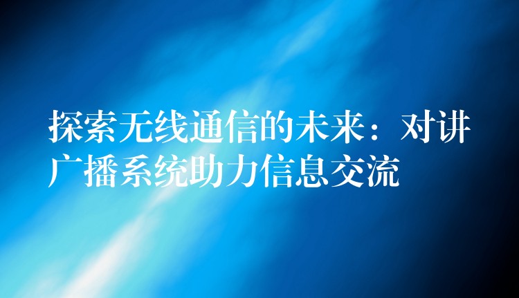 探索無線通信的未來:對講廣播系統(tǒng)助力信息交流 探索無線通信的未來:對講廣播系統(tǒng)助力信息交流