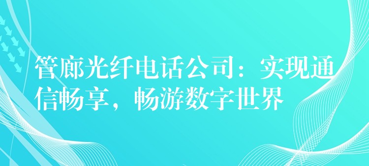  管廊光纖電話公司：實現(xiàn)通信暢享，暢游數(shù)字世界