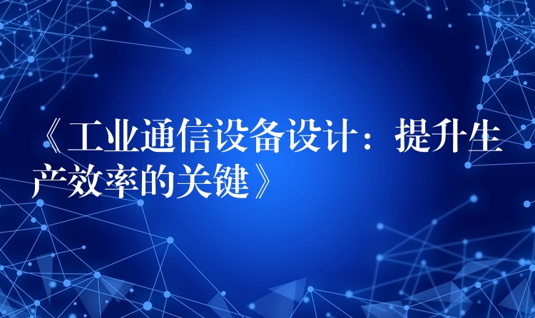 《工業(yè)通信設(shè)備設(shè)計(jì)：提升生產(chǎn)效率的關(guān)鍵》